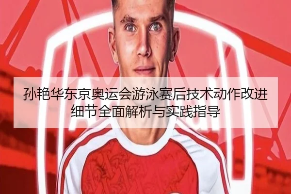 孙艳华东京奥运会游泳赛后技术动作改进细节全面解析与实践指导 - CROWN SPORTS